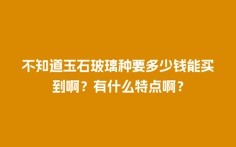 不知道玉石玻璃种要多少钱能买到啊？有什么特点啊？