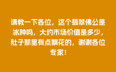 请教一下各位，这个翡翠佛公是冰种吗，大约市场价值是多少，肚子那里有点飘花的，谢谢各位专家！