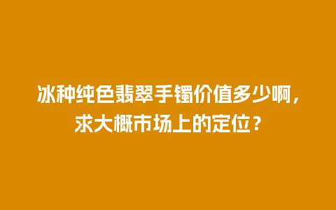 冰种纯色翡翠手镯价值多少啊，求大概市场上的定位？