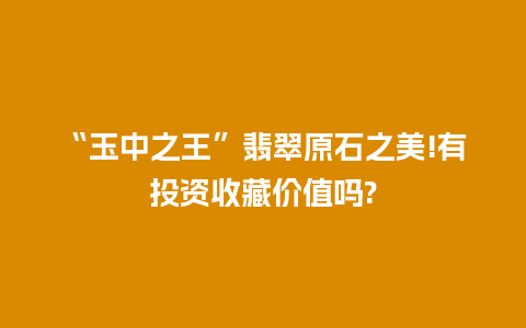 “玉中之王”翡翠原石之美!有投资收藏价值吗?