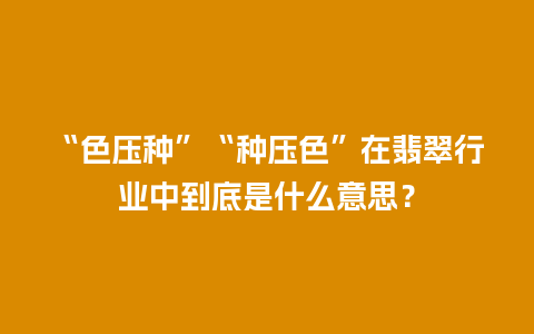 “色压种”“种压色”在翡翠行业中到底是什么意思？