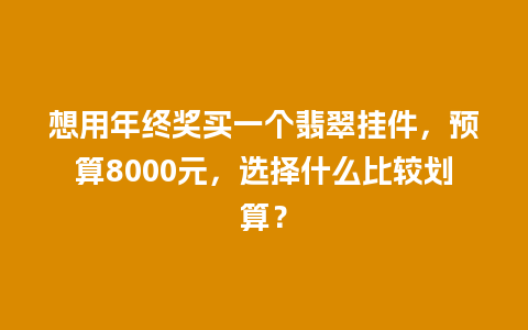 想用年终奖买一个翡翠挂件，预算8000元，选择什么比较划算？