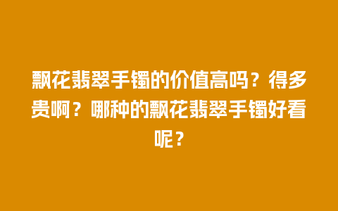 飘花翡翠手镯的价值高吗？得多贵啊？哪种的飘花翡翠手镯好看呢？