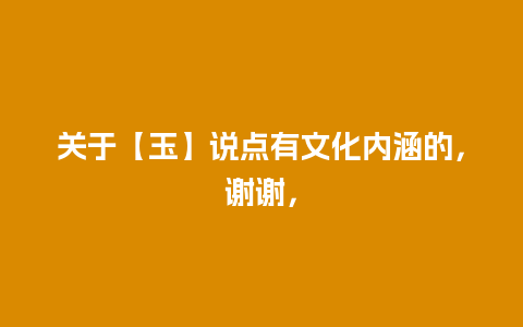 关于【玉】说点有文化内涵的，谢谢，