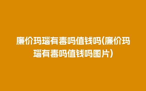 廉价玛瑙有毒吗值钱吗(廉价玛瑙有毒吗值钱吗图片)