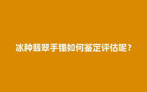 冰种翡翠手镯如何鉴定评估呢？