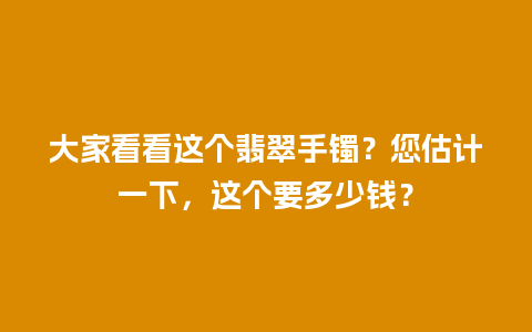 大家看看这个翡翠手镯？您估计一下，这个要多少钱？