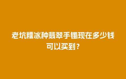 老坑糯冰种翡翠手镯现在多少钱可以买到？