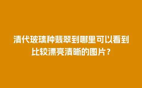 清代玻璃种翡翠到哪里可以看到比较漂亮清晰的图片？