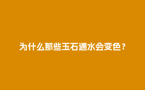 为什么那些玉石遇水会变色？