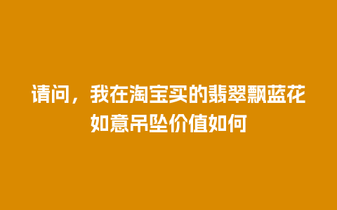 请问，我在淘宝买的翡翠飘蓝花如意吊坠价值如何