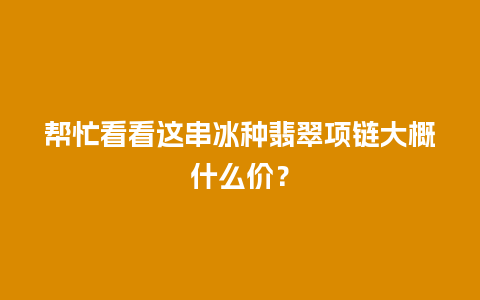 帮忙看看这串冰种翡翠项链大概什么价？