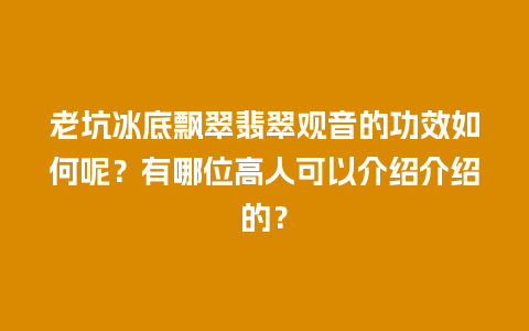 老坑冰底飘翠翡翠观音的功效如何呢？有哪位高人可以介绍介绍的？