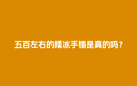 五百左右的糯冰手镯是真的吗？