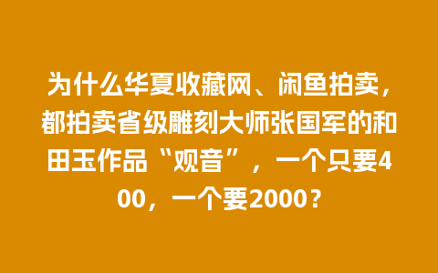 为什么华夏收藏网、闲鱼拍卖，都拍卖省级雕刻大师张国军的和田玉作品“观音”，一个只要400，一个要2000？