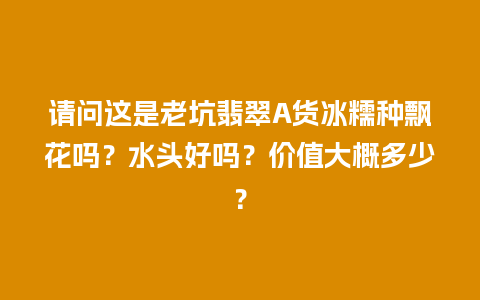 请问这是老坑翡翠A货冰糯种飘花吗？水头好吗？价值大概多少？