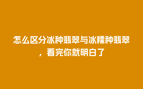 怎么区分冰种翡翠与冰糯种翡翠，看完你就明白了