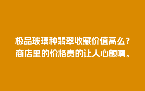 极品玻璃种翡翠收藏价值高么？商店里的价格贵的让人心颤啊。