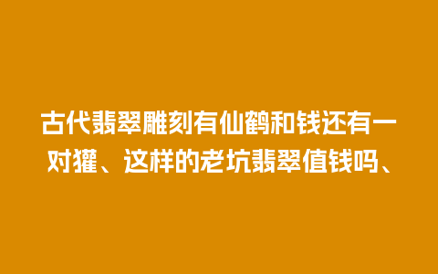 古代翡翠雕刻有仙鹤和钱还有一对獾、这样的老坑翡翠值钱吗、