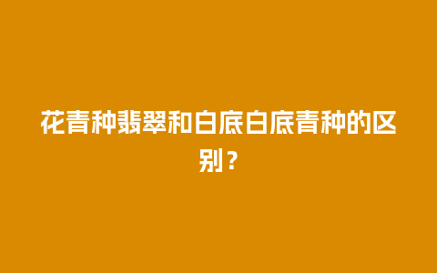 花青种翡翠和白底白底青种的区别？