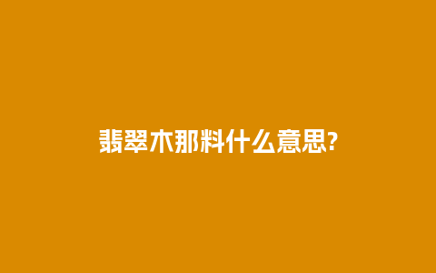 翡翠木那料什么意思?