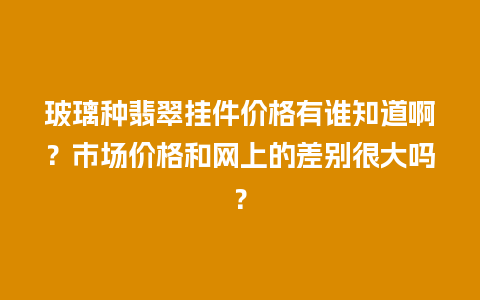 玻璃种翡翠挂件价格有谁知道啊？市场价格和网上的差别很大吗？