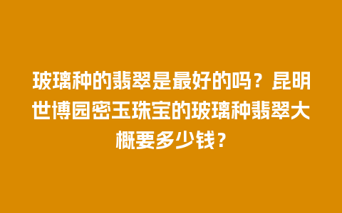 玻璃种的翡翠是最好的吗？昆明世博园密玉珠宝的玻璃种翡翠大概要多少钱？