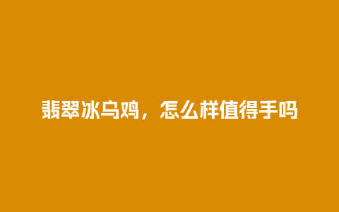 翡翠冰乌鸡，怎么样值得手吗