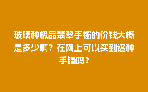 玻璃种极品翡翠手镯的价钱大概是多少啊？在网上可以买到这种手镯吗？