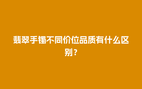 翡翠手镯不同价位品质有什么区别？