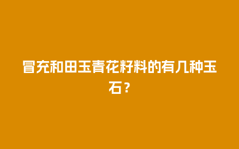 冒充和田玉青花籽料的有几种玉石？