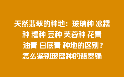 天然翡翠的种地：玻璃种 冰糯种 糯种 豆种 芙蓉种 花青 油青 白底青 种地的区别？怎么鉴别玻璃种的翡翠镯