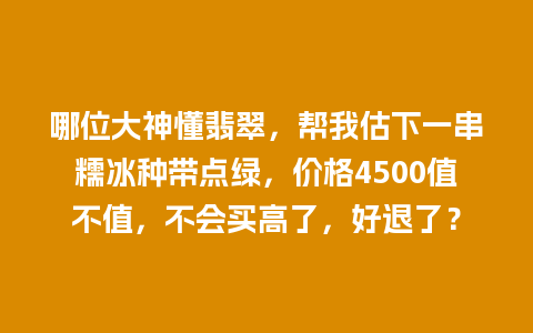 哪位大神懂翡翠，帮我估下一串糯冰种带点绿，价格4500值不值，不会买高了，好退了？