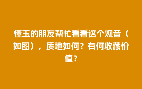 懂玉的朋友帮忙看看这个观音（如图），质地如何？有何收藏价值？