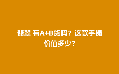 翡翠 有A+B货吗？这款手镯价值多少？