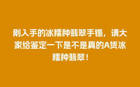 刚入手的冰糯种翡翠手镯，请大家给鉴定一下是不是真的A货冰糯种翡翠！