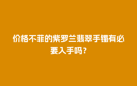 价格不菲的紫罗兰翡翠手镯有必要入手吗？