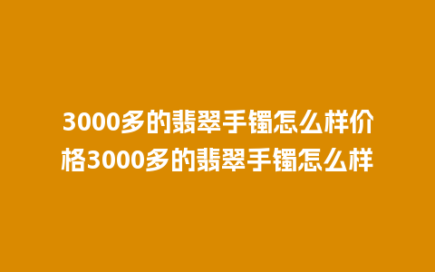 3000多的翡翠手镯怎么样价格3000多的翡翠手镯怎么样