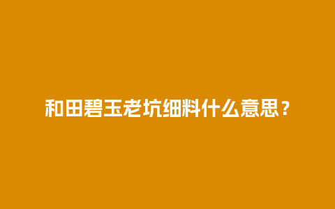 和田碧玉老坑细料什么意思？