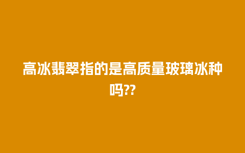 高冰翡翠指的是高质量玻璃冰种吗??