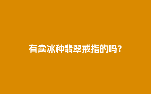 有卖冰种翡翠戒指的吗？