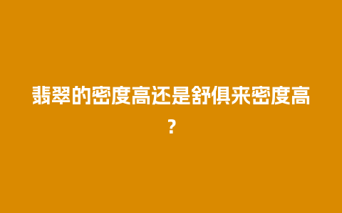 翡翠的密度高还是舒俱来密度高？