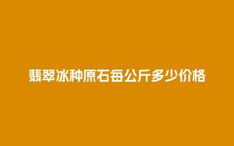 翡翠冰种原石每公斤多少价格