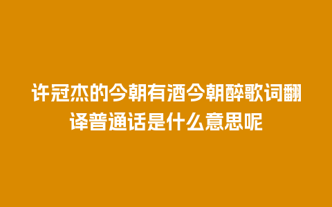 许冠杰的今朝有酒今朝醉歌词翻译普通话是什么意思呢