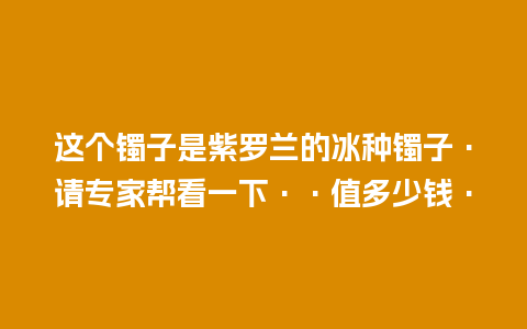 这个镯子是紫罗兰的冰种镯子·请专家帮看一下··值多少钱·