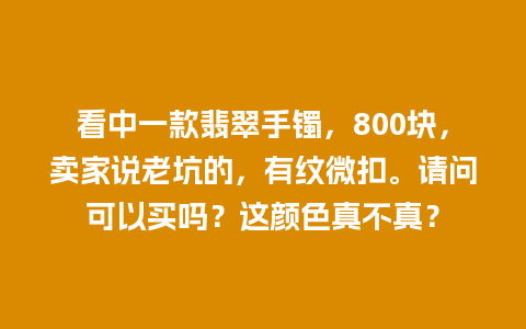 看中一款翡翠手镯，800块，卖家说老坑的，有纹微扣。请问可以买吗？这颜色真不真？