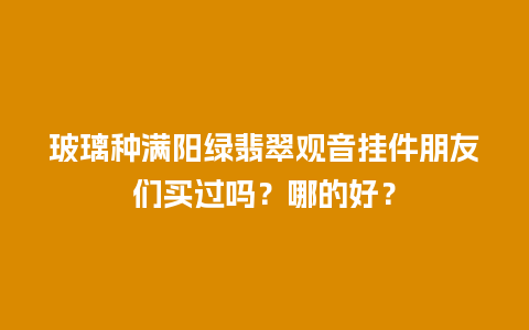 玻璃种满阳绿翡翠观音挂件朋友们买过吗？哪的好？