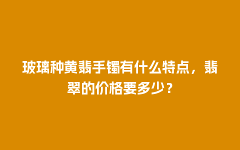 玻璃种黄翡手镯有什么特点，翡翠的价格要多少？