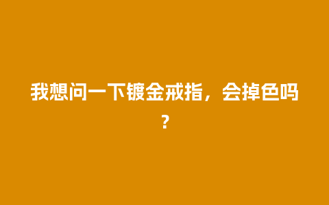 我想问一下镀金戒指，会掉色吗？