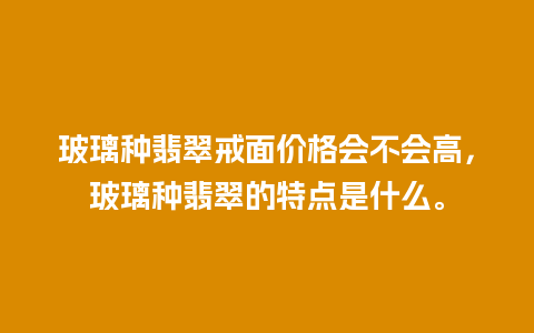 玻璃种翡翠戒面价格会不会高，玻璃种翡翠的特点是什么。